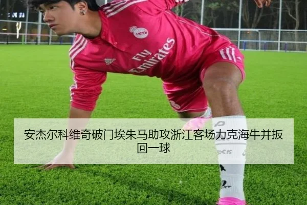 安杰尔科维奇破门埃朱马助攻浙江客场力克海牛并扳回一球
