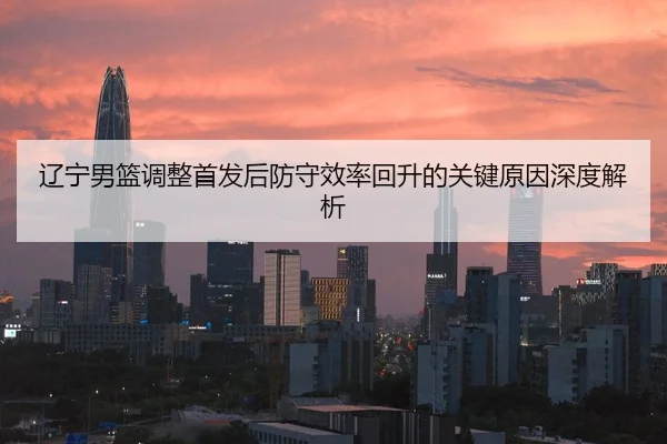 辽宁男篮调整首发后防守效率回升的关键原因深度解析