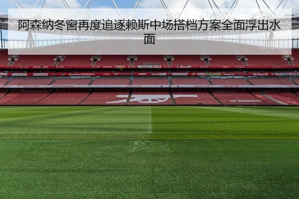 阿森纳冬窗再度追逐赖斯中场搭档方案全面浮出水面
